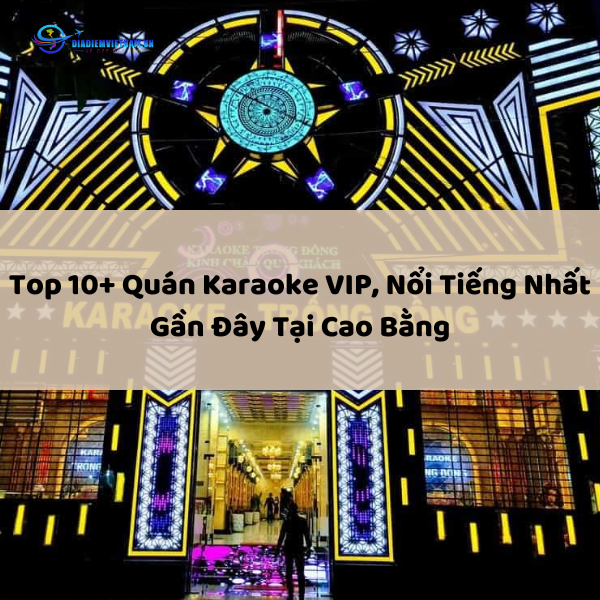 Top 10+ Quán Karaoke VIP, Nổi Tiếng Nhất Gần Đây Tại Cao Bằng