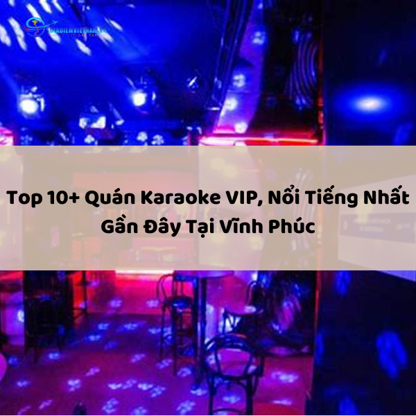 Top 10+ Quán Karaoke VIP, Nổi Tiếng Nhất Gần Đây Tại Vĩnh Phúc