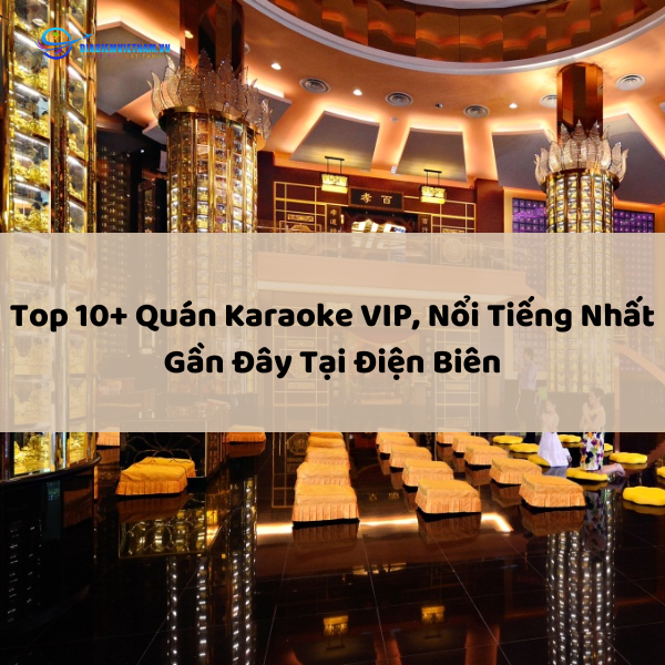 Top 10+ Quán Karaoke VIP, Nổi Tiếng Nhất Gần Đây Tại Điện Biên