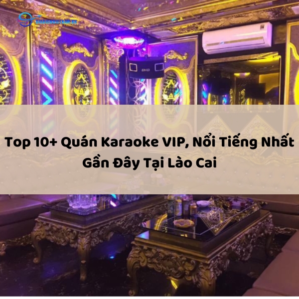 Top 10+ Quán Karaoke VIP, Nổi Tiếng Nhất Gần Đây Tại Lào Cai